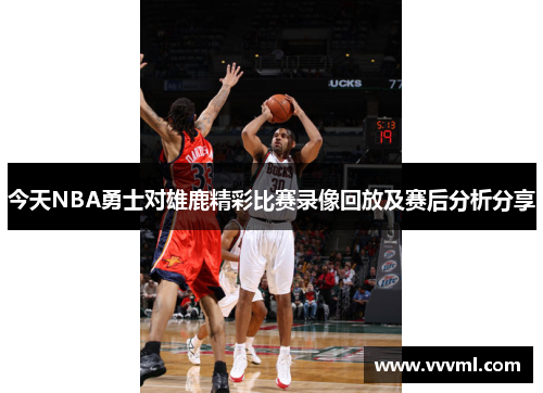今天NBA勇士对雄鹿精彩比赛录像回放及赛后分析分享