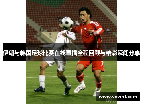 伊朗与韩国足球比赛在线直播全程回顾与精彩瞬间分享