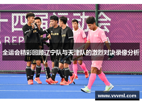 全运会精彩回顾辽宁队与天津队的激烈对决录像分析