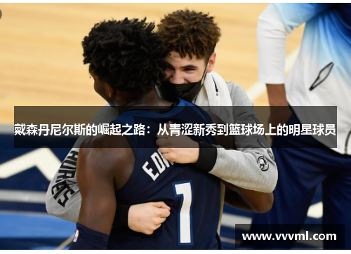 戴森丹尼尔斯的崛起之路：从青涩新秀到篮球场上的明星球员