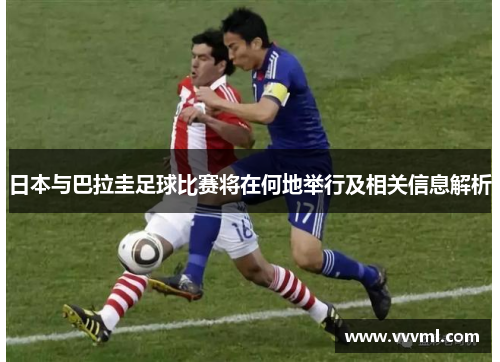 日本与巴拉圭足球比赛将在何地举行及相关信息解析