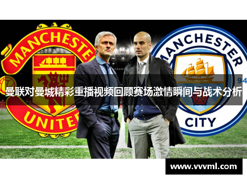曼联对曼城精彩重播视频回顾赛场激情瞬间与战术分析