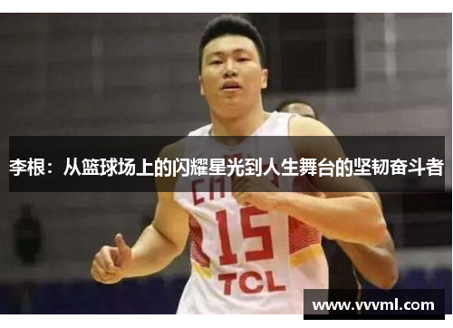 李根：从篮球场上的闪耀星光到人生舞台的坚韧奋斗者