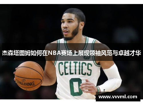 杰森塔图姆如何在NBA赛场上展现领袖风范与卓越才华