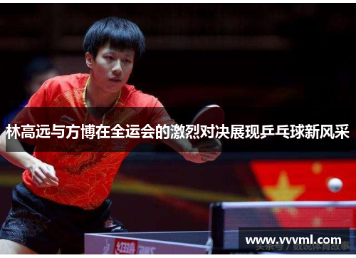 林高远与方博在全运会的激烈对决展现乒乓球新风采
