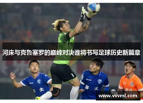 河床与克鲁塞罗的巅峰对决谁将书写足球历史新篇章